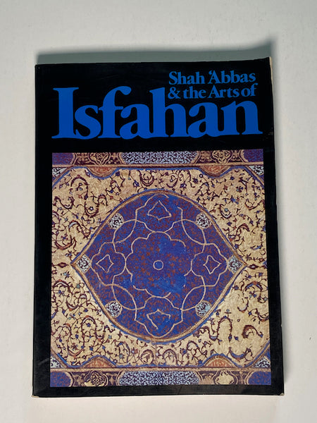 Shah Abbas & the Arts of Isfahan by Anthony Welch